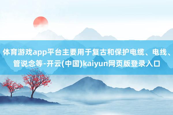 体育游戏app平台主要用于复古和保护电缆、电线、管说念等-开云(中国)kaiyun网页版登录入口