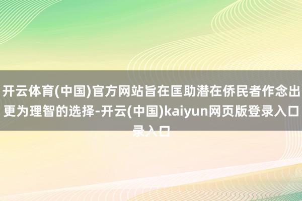 开云体育(中国)官方网站旨在匡助潜在侨民者作念出更为理智的选择-开云(中国)kaiyun网页版登录入口