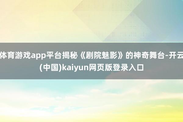 体育游戏app平台揭秘《剧院魅影》的神奇舞台-开云(中国)kaiyun网页版登录入口