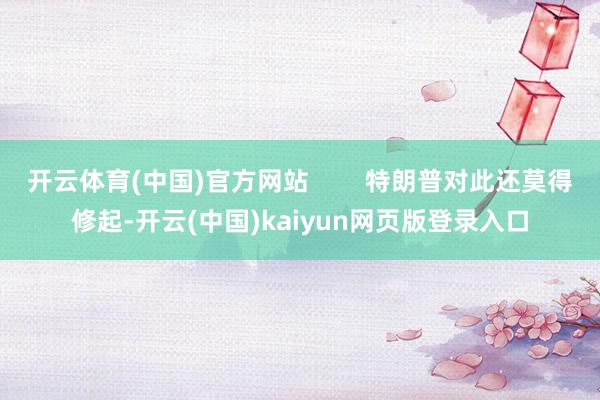 开云体育(中国)官方网站 特朗普对此还莫得修起-开云(中国)kaiyun网页版登录入口