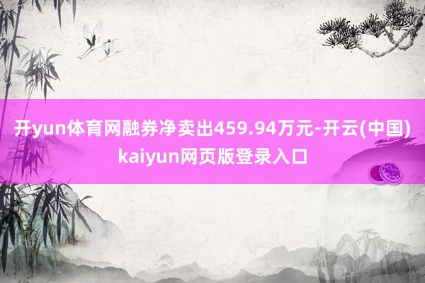 开yun体育网融券净卖出459.94万元-开云(中国)kaiyun网页版登录入口