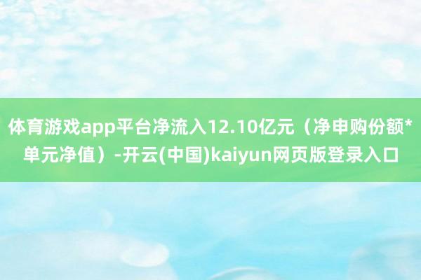 体育游戏app平台净流入12.10亿元(净申购份额*单元净值)-开云(中国)kaiyun网页版登录入口