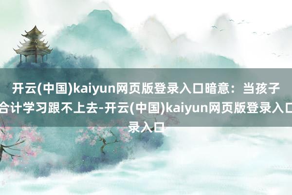 开云(中国)kaiyun网页版登录入口暗意：当孩子合计学习跟不上去-开云(中国)kaiyun网页版登录入口