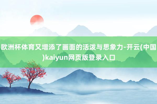欧洲杯体育又增添了画面的活泼与思象力-开云(中国)kaiyun网页版登录入口