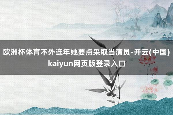 欧洲杯体育不外连年她要点采取当演员-开云(中国)kaiyun网页版登录入口