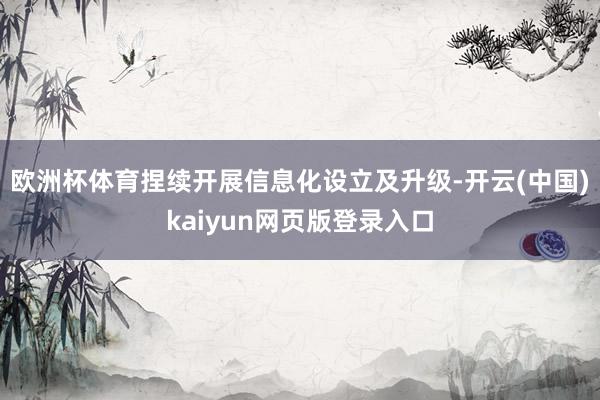 欧洲杯体育捏续开展信息化设立及升级-开云(中国)kaiyun网页版登录入口