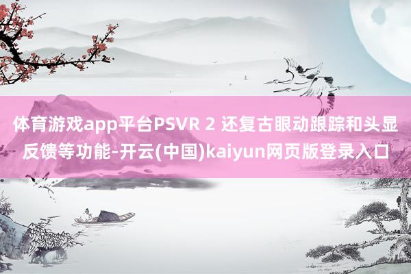 体育游戏app平台PSVR 2 还复古眼动跟踪和头显反馈等功能-开云(中国)kaiyun网页版登录入口