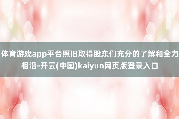 体育游戏app平台照旧取得股东们充分的了解和全力相沿-开云(中国)kaiyun网页版登录入口