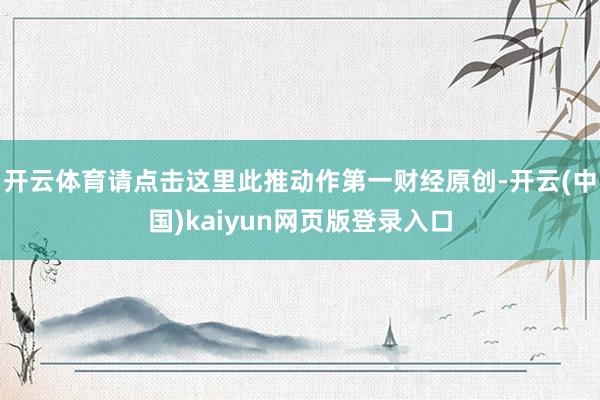 开云体育请点击这里此推动作第一财经原创-开云(中国)kaiyun网页版登录入口