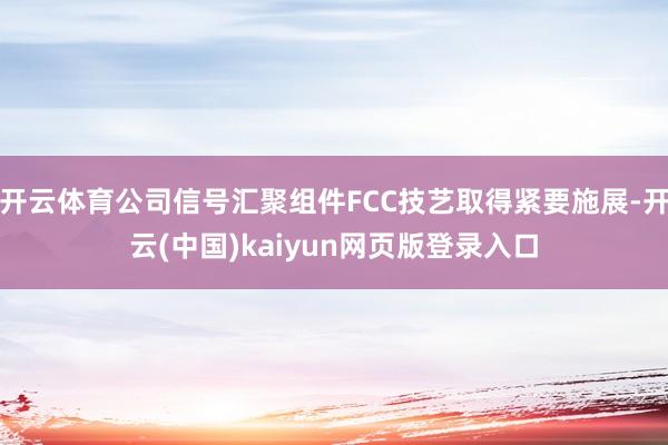 开云体育公司信号汇聚组件FCC技艺取得紧要施展-开云(中国)kaiyun网页版登录入口