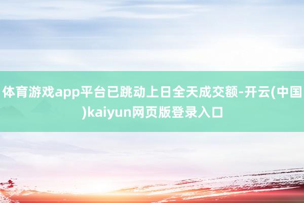 体育游戏app平台已跳动上日全天成交额-开云(中国)kaiyun网页版登录入口