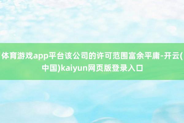体育游戏app平台该公司的许可范围富余平庸-开云(中国)kaiyun网页版登录入口