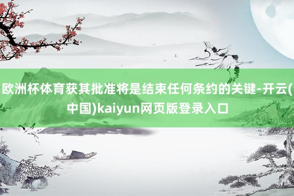 欧洲杯体育获其批准将是结束任何条约的关键-开云(中国)kaiyun网页版登录入口