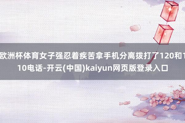 欧洲杯体育女子强忍着疾苦拿手机分离拨打了120和110电话-开云(中国)kaiyun网页版登录入口