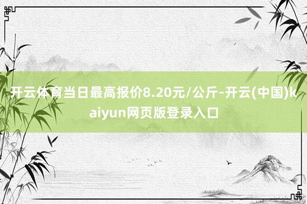开云体育当日最高报价8.20元/公斤-开云(中国)kaiyun网页版登录入口