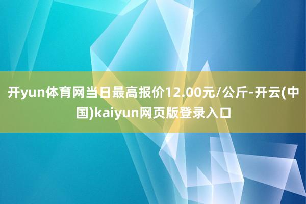 开yun体育网当日最高报价12.00元/公斤-开云(中国)kaiyun网页版登录入口