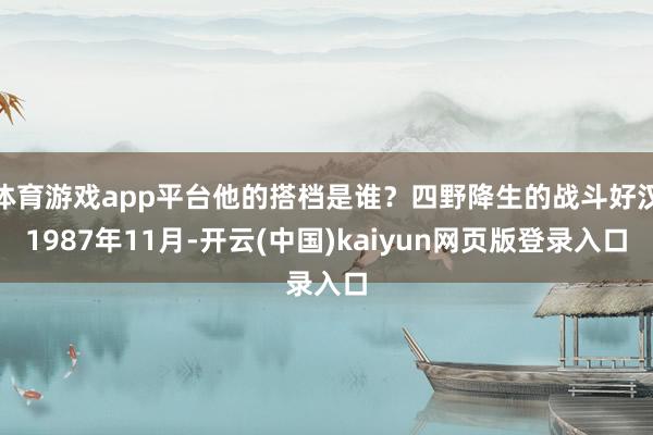 体育游戏app平台他的搭档是谁？四野降生的战斗好汉1987年11月-开云(中国)kaiyun网页版登
