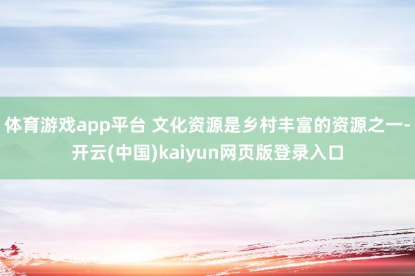 体育游戏app平台 文化资源是乡村丰富的资源之一-开云(中国)kaiyun网页版登录入口
