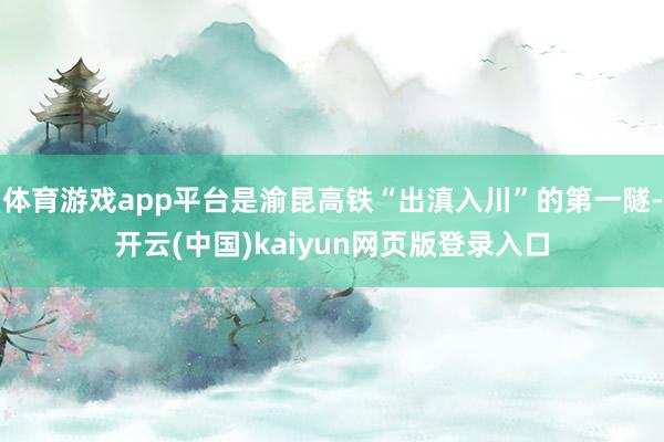 体育游戏app平台是渝昆高铁“出滇入川”的第一隧-开云(中国)kaiyun网页版登录入口