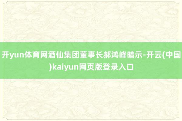 开yun体育网酒仙集团董事长郝鸿峰暗示-开云(中国)kaiyun网页版登录入口