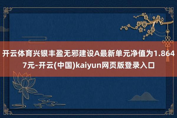 开云体育兴银丰盈无邪建设A最新单元净值为1.8647元-开云(中国)kaiyun网页版登录入口