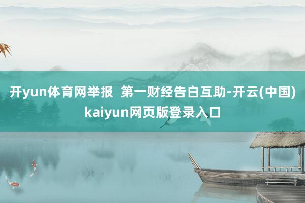 开yun体育网举报  第一财经告白互助-开云(中国)kaiyun网页版登录入口