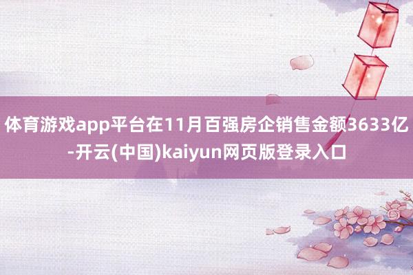 体育游戏app平台在11月百强房企销售金额3633亿-开云(中国)kaiyun网页版登录入口