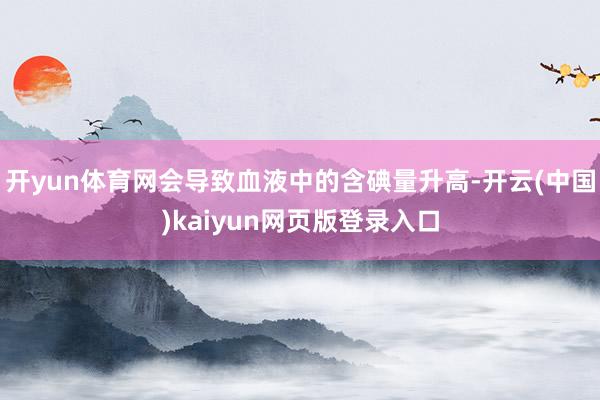开yun体育网会导致血液中的含碘量升高-开云(中国)kaiyun网页版登录入口