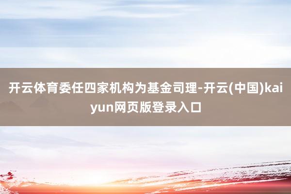开云体育委任四家机构为基金司理-开云(中国)kaiyun网页版登录入口