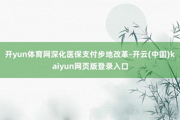 开yun体育网深化医保支付步地改革-开云(中国)kaiyun网页版登录入口