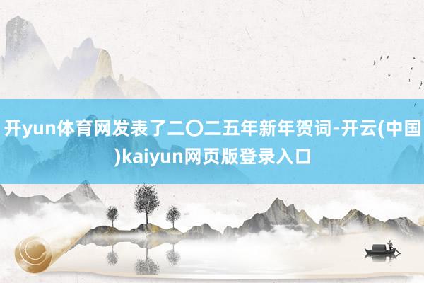 开yun体育网发表了二〇二五年新年贺词-开云(中国)kaiyun网页版登录入口