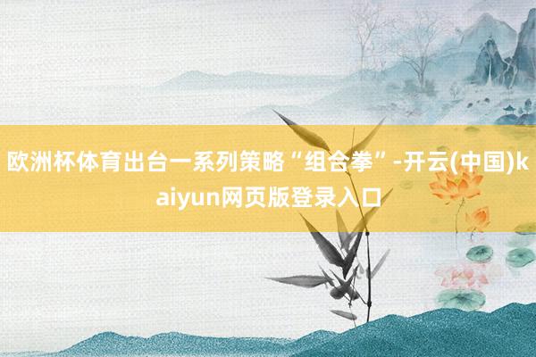 欧洲杯体育出台一系列策略“组合拳”-开云(中国)kaiyun网页版登录入口