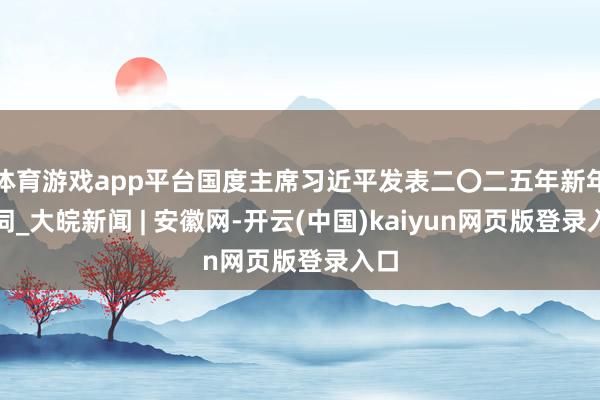 体育游戏app平台国度主席习近平发表二〇二五年新年贺词_大皖新闻 | 安徽网-开云(中国)kaiyun网页版登录入口