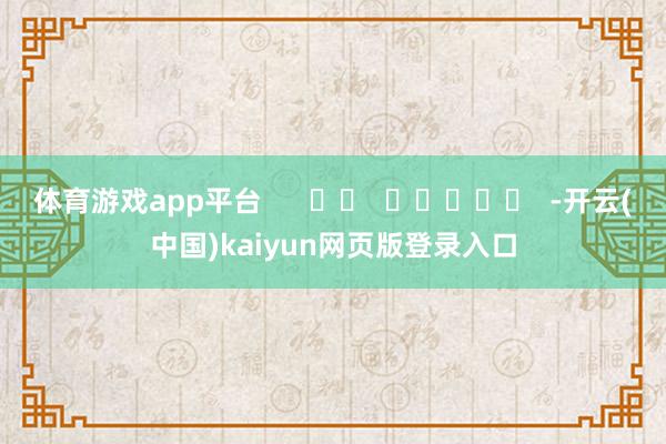 体育游戏app平台      		  					  -开云(中国)kaiyun网页版登录入口