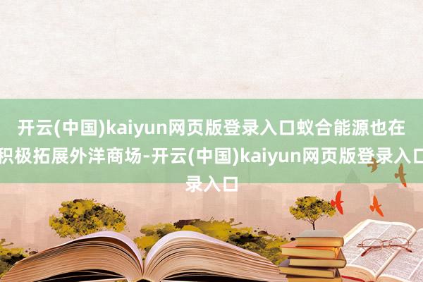 开云(中国)kaiyun网页版登录入口蚁合能源也在积极拓展外洋商场-开云(中国)kaiyun网页版登录入口