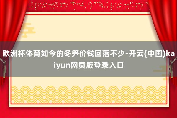 欧洲杯体育如今的冬笋价钱回落不少-开云(中国)kaiyun网页版登录入口
