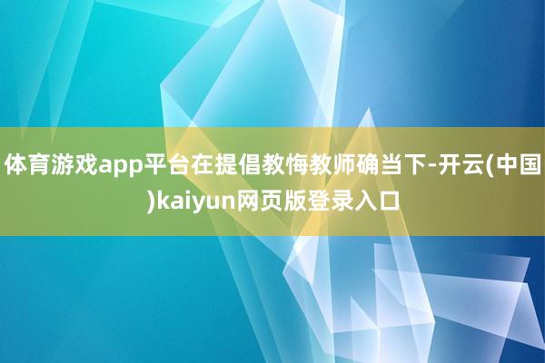 体育游戏app平台在提倡教悔教师确当下-开云(中国)kaiyun网页版登录入口