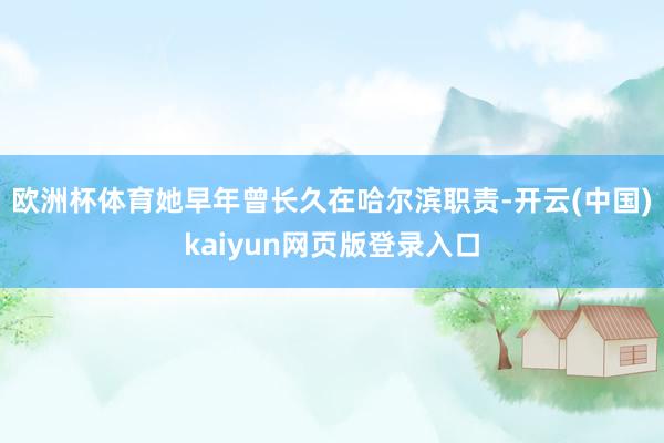 欧洲杯体育她早年曾长久在哈尔滨职责-开云(中国)kaiyun网页版登录入口