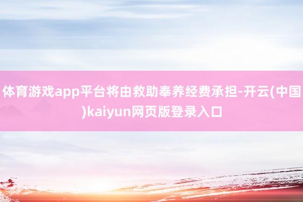 体育游戏app平台将由救助奉养经费承担-开云(中国)kaiyun网页版登录入口