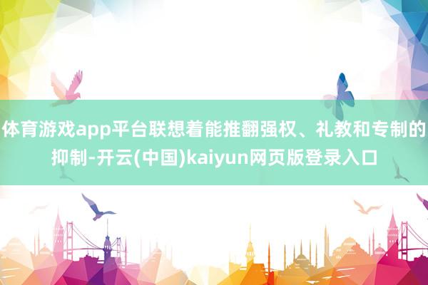 体育游戏app平台联想着能推翻强权、礼教和专制的抑制-开云(中国)kaiyun网页版登录入口