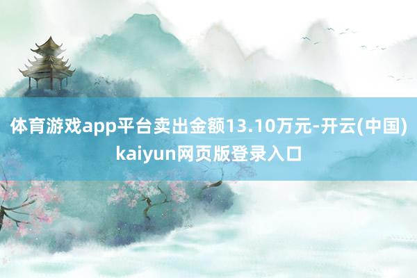 体育游戏app平台卖出金额13.10万元-开云(中国)kaiyun网页版登录入口