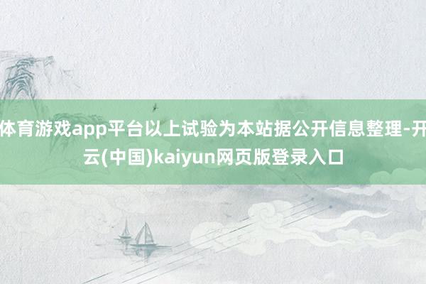 体育游戏app平台以上试验为本站据公开信息整理-开云(中国)kaiyun网页版登录入口