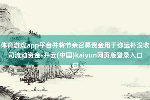 体育游戏app平台并将节余召募资金用于弥远补没收司流动资金-开云(中国)kaiyun网页版登录入口