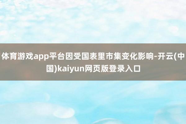 体育游戏app平台因受国表里市集变化影响-开云(中国)kaiyun网页版登录入口