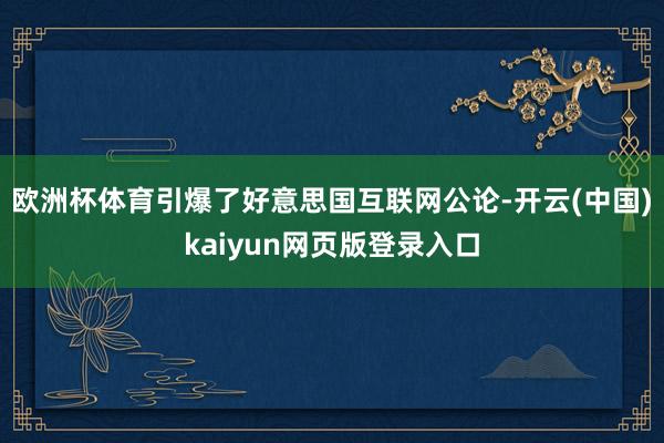 欧洲杯体育引爆了好意思国互联网公论-开云(中国)kaiyun网页版登录入口