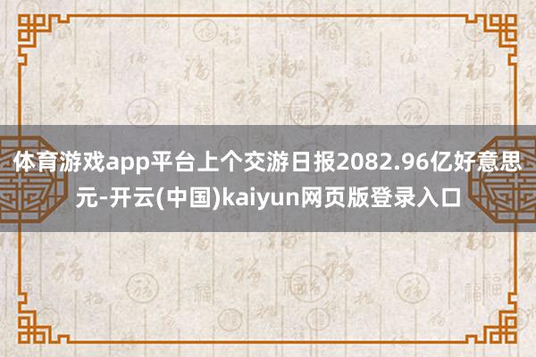 体育游戏app平台上个交游日报2082.96亿好意思元-开云(中国)kaiyun网页版登录入口