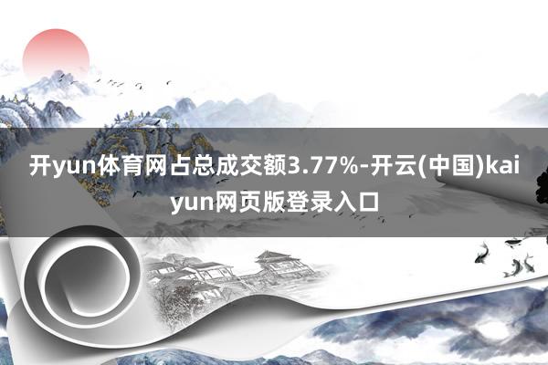 开yun体育网占总成交额3.77%-开云(中国)kaiyun网页版登录入口