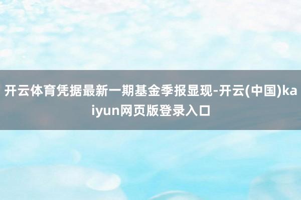 开云体育凭据最新一期基金季报显现-开云(中国)kaiyun网页版登录入口