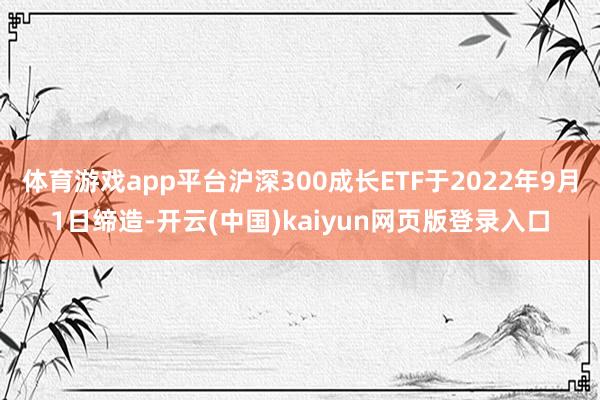 体育游戏app平台沪深300成长ETF于2022年9月1日缔造-开云(中国)kaiyun网页版登录入口