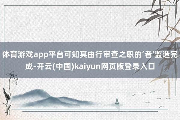 体育游戏app平台可知其由行审查之职的‘者’监造完成-开云(中国)kaiyun网页版登录入口